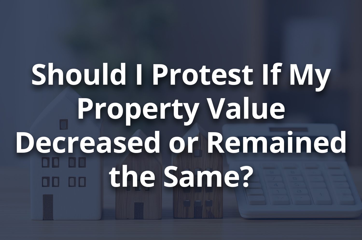 Title text, "Should I Protest My Property Taxes If My Property Value Decreased or Remained the Same?"